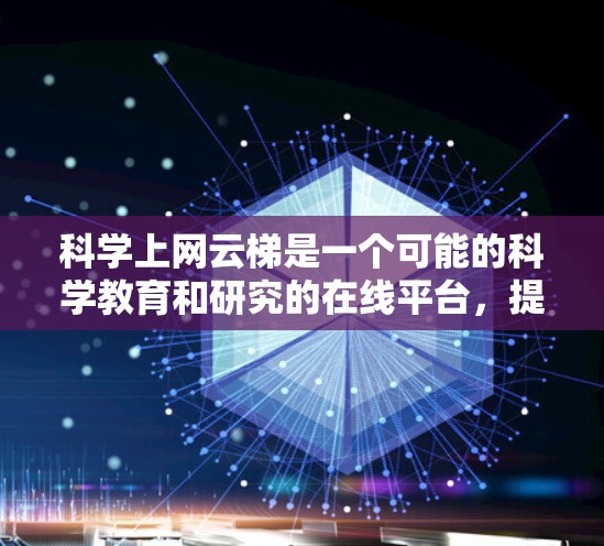 科学上网云梯是一个可能的科学教育和研究的在线平台,提供多种功能和使用流程。以下是对该平台的详细分析 科学上网云梯是一个可能的科学教育和研究的在线平台,提供多种功能和使用流程。以下是对该平台的详细分析