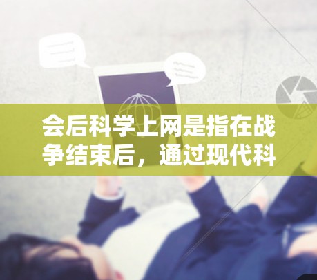 会后科学上网是指在战争结束后,通过现代科技手段获取情报、分析信息并利用这些信息进行战略决策和行动。这一过程通常涉及以下几个方面 会后科学上网是指在战争结束后,通过现代科技手段获取情报、分析信息并利用这些信息进行战略决策和行动。这一过程通常涉及以下几个方面