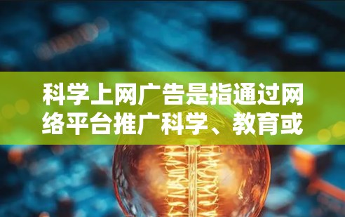 科学上网广告是指通过网络平台推广科学、教育或技术相关知识和内容的广告。这些广告可能用于教育机构、科技公司、科普网站、媒体等,通过展示科学知识、实验结果、研究成果、技术原理等,吸引用户点击并观看 科学上网广告是指通过网络平台推广科学、教育或技术相关知识和内容的广告。这些广告可能用于教育机构、科技公司、科普网站、媒体等,通过展示科学知识、实验结果、研究成果、技术原理等,吸引用户点击并观看