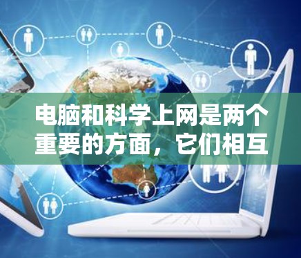 电脑和科学上网是两个重要的方面，它们相互关联，共同推动了现代科学的进步。以下是它们之间的详细关系