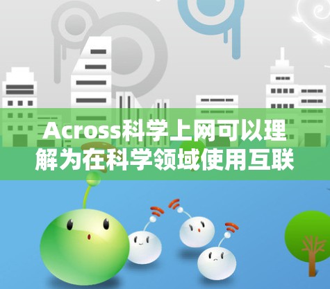 Across科学上网可以理解为在科学领域使用互联网,通常指通过互联网进行科学学习、研究或分享资料。以下是一些可能的解释和建议 Across科学上网可以理解为在科学领域使用互联网,通常指通过互联网进行科学学习、研究或分享资料。以下是一些可能的解释和建议