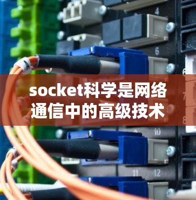 socket科学是网络通信中的高级技术,主要关注多机连接和协议的安全性。以下是对 socket 科学的详细分析 socket科学是网络通信中的高级技术,主要关注多机连接和协议的安全性。以下是对 socket 科学的详细分析