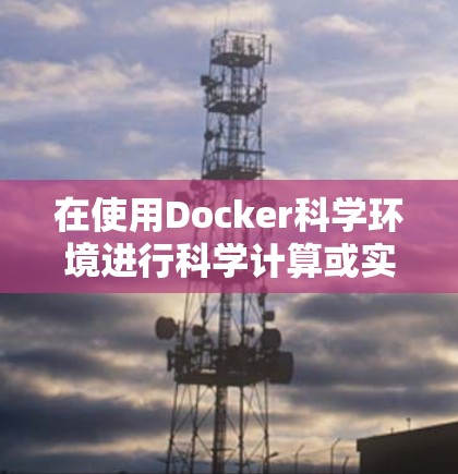 在使用Docker科学环境进行科学计算或实验时,以下是一些步骤和建议 在使用Docker科学环境进行科学计算或实验时,以下是一些步骤和建议