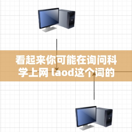 看起来你可能在询问科学上网 laod这个词的意思。不过,这里的laod可能有些不清楚,可能需要更多的上下文来理解 看起来你可能在询问科学上网 laod这个词的意思。不过,这里的laod可能有些不清楚,可能需要更多的上下文来理解