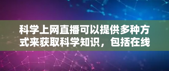 科学上网直播可以提供多种方式来获取科学知识,包括在线课程、学术讲座、科普视频等。以下是一些常见的方法和资源 科学上网直播可以提供多种方式来获取科学知识,包括在线课程、学术讲座、科普视频等。以下是一些常见的方法和资源