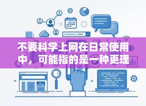 不要科学上网在日常使用中,可能指的是一种更理性、更理性的上网态度,而不是指进行科学活动。如果你对科学上网感到困惑,可以参考以下建议来管理你的网络使用 不要科学上网在日常使用中,可能指的是一种更理性、更理性的上网态度,而不是指进行科学活动。如果你对科学上网感到困惑,可以参考以下建议来管理你的网络使用