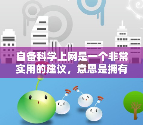 自备科学上网是一个非常实用的建议,意思是拥有自己的科学计算器或上网学习工具。如果你已经拥有了这些资源,你可以利用它们来更有效地学习和解决问题。以下是一些具体的建议和技巧 自备科学上网是一个非常实用的建议,意思是拥有自己的科学计算器或上网学习工具。如果你已经拥有了这些资源,你可以利用它们来更有效地学习和解决问题。以下是一些具体的建议和技巧