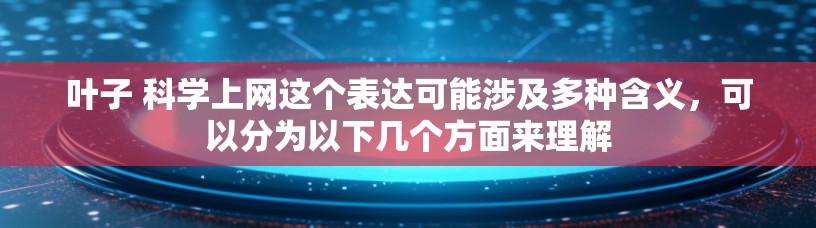 叶子 科学上网这个表达可能涉及多种含义,可以分为以下几个方面来理解 叶子 科学上网这个表达可能涉及多种含义,可以分为以下几个方面来理解