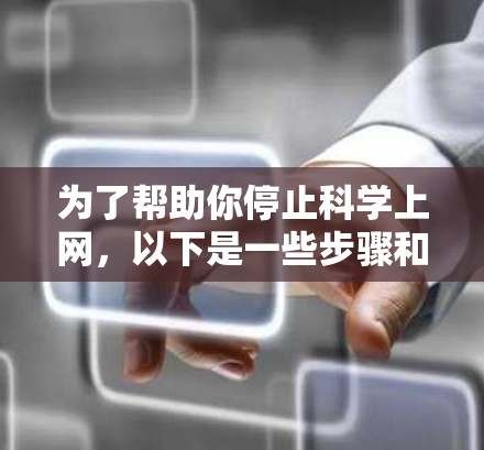 为了帮助你停止科学上网,以下是一些步骤和建议 为了帮助你停止科学上网,以下是一些步骤和建议