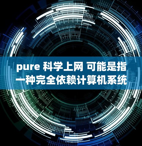 pure 科学上网 可能是指一种完全依赖计算机系统提供服务的科学搜索或数据访问工具,而不是依赖任何第三方服务。这种纯科学上网的特点通常包括以下几点 pure 科学上网 可能是指一种完全依赖计算机系统提供服务的科学搜索或数据访问工具,而不是依赖任何第三方服务。这种纯科学上网的特点通常包括以下几点