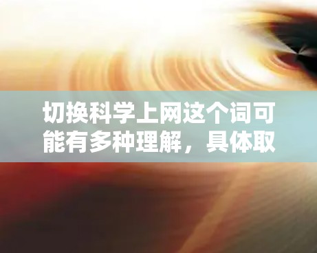 切换科学上网这个词可能有多种理解,具体取决于上下文。以下是一些可能的解释 切换科学上网这个词可能有多种理解,具体取决于上下文。以下是一些可能的解释
