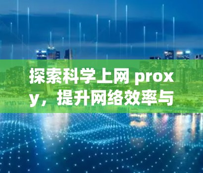 探索科学上网 proxy,提升网络效率与安全性的新解决方案 探索科学上网 proxy,提升网络效率与安全性的新解决方案