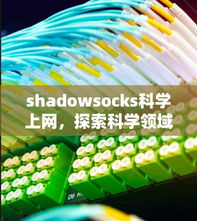 shadowsocks科学上网，探索科学领域的无限可能