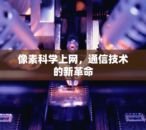 像素科学上网，通信技术的新革命