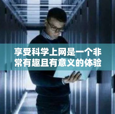 享受科学上网是一个非常有趣且有意义的体验，尤其是在探索科学知识、解决科学难题或分享科学发现时。以下是一些推荐的科学上网平台和资源，帮助你享受科学的乐趣和收获