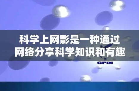 科学上网影是一种通过网络分享科学知识和有趣的科学视频的方式,满足对科学的兴趣和学习需求。以下是一些适合科学上网影的推荐内容,涵盖了不同科学领域的知识 科学上网影是一种通过网络分享科学知识和有趣的科学视频的方式,满足对科学的兴趣和学习需求。以下是一些适合科学上网影的推荐内容,涵盖了不同科学领域的知识