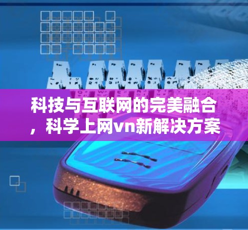科技与互联网的完美融合,科学上网vn新解决方案 科技与互联网的完美融合,科学上网vn新解决方案