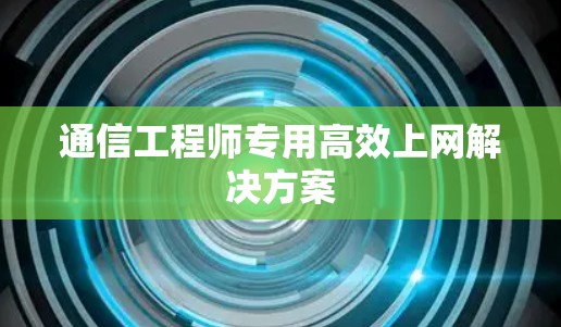 通信工程师专用高效上网解决方案