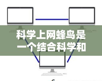 科学上网蜂鸟是一个结合科学和科技的创新概念，将蜂鸟的飞行能力与互联网设备的上网功能相结合。以下是对这一概念的详细分析