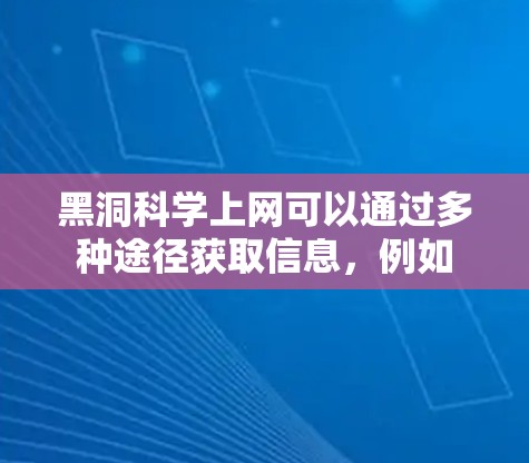 黑洞科学上网可以通过多种途径获取信息,例如 黑洞科学上网可以通过多种途径获取信息,例如