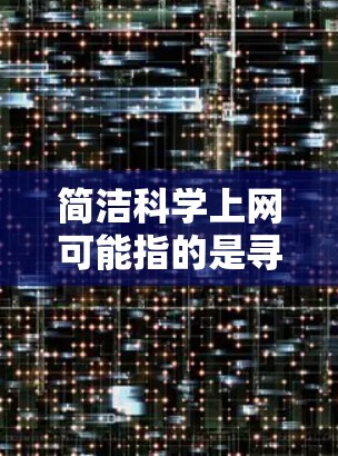 简洁科学上网可能指的是寻找一种高效且简洁的网络工具来管理网页、获取信息或进行其他相关操作。以下是一些可能的建议 简洁科学上网可能指的是寻找一种高效且简洁的网络工具来管理网页、获取信息或进行其他相关操作。以下是一些可能的建议