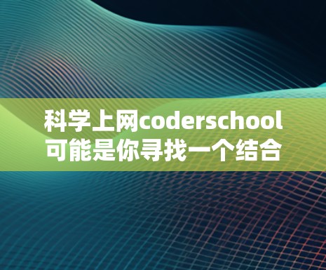 科学上网coderschool可能是你寻找一个结合科学和编程的课程平台。以下是一些可能适合你的课程结构和内容建议 科学上网coderschool可能是你寻找一个结合科学和编程的课程平台。以下是一些可能适合你的课程结构和内容建议