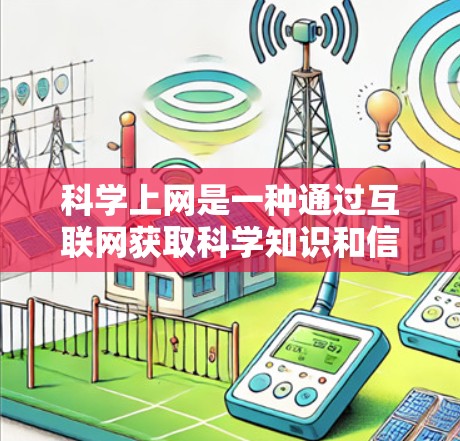 科学上网是一种通过互联网获取科学知识和信息的活动，涵盖了多种类型和功能。以下是对科学上网的详细总结