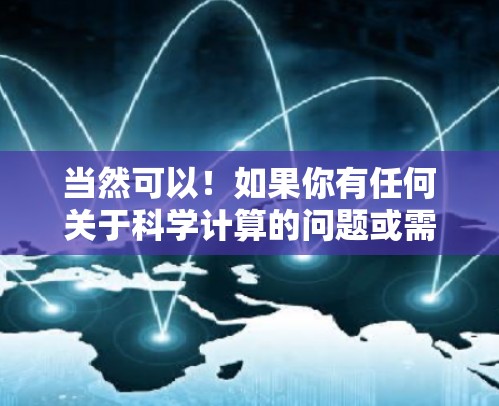当然可以!如果你有任何关于科学计算的问题或需要使用某种工具,可以告诉我,我可以帮你解答或推荐一些在线科学计算工具。以下是一些常用的在线科学计算网站 当然可以!如果你有任何关于科学计算的问题或需要使用某种工具,可以告诉我,我可以帮你解答或推荐一些在线科学计算工具。以下是一些常用的在线科学计算网站