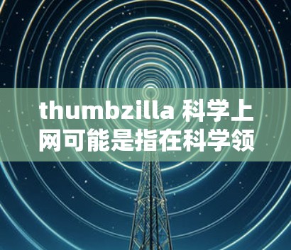 thumbzilla 科学上网可能是指在科学领域使用 thumbzilla 工具来控制或管理网络设备或网络功能。以下是一些可能的解释