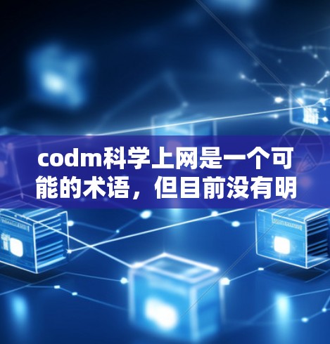 codm科学上网是一个可能的术语，但目前没有明确的解释或定义。以下是一些可能的解释和潜在含义