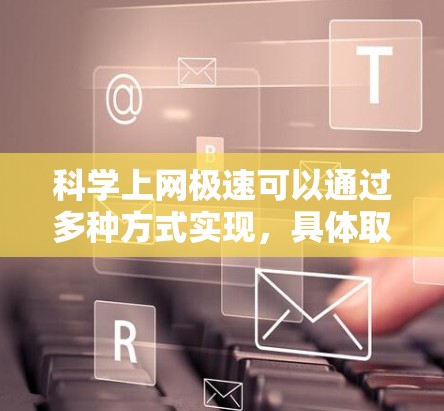 科学上网极速可以通过多种方式实现，具体取决于您使用的工具和需求。以下是一些通用的科学上网优化方法