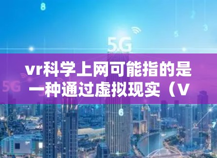 vr科学上网可能指的是一种通过虚拟现实(VR)技术来学习或研究科学知识的方法。以下是关于如何利用虚拟现实技术进行科学教育或研究的一些建议和资源 vr科学上网可能指的是一种通过虚拟现实(VR)技术来学习或研究科学知识的方法。以下是关于如何利用虚拟现实技术进行科学教育或研究的一些建议和资源