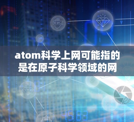 atom科学上网可能指的是在原子科学领域的网站、资源或工具。以下是一些可能相关的信息和建议