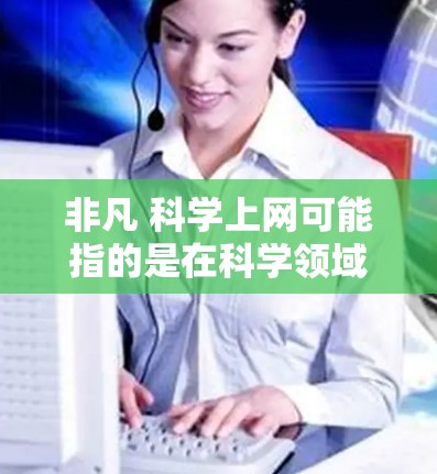非凡 科学上网可能指的是在科学领域使用互联网的非凡之处或挑战。以下是一些可能的解释和讨论点 非凡 科学上网可能指的是在科学领域使用互联网的非凡之处或挑战。以下是一些可能的解释和讨论点