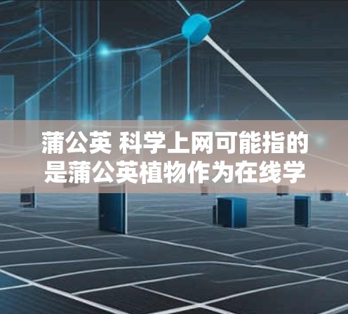 蒲公英 科学上网可能指的是蒲公英植物作为在线学习工具，或在科学上网平台中使用蒲公英植物进行学习。以下是一些可能的解释和建议