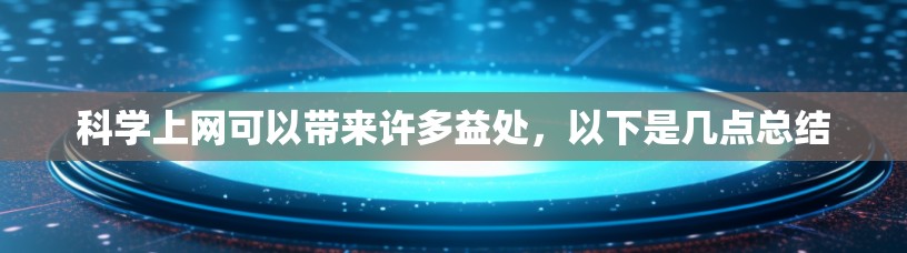 科学上网可以带来许多益处，以下是几点总结