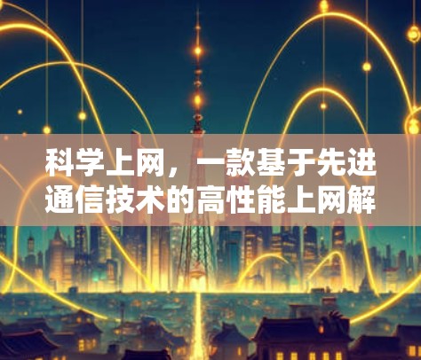 科学上网，一款基于先进通信技术的高性能上网解决方案
