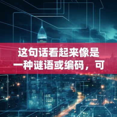 这句话看起来像是一种谜语或编码,可能涉及到特定领域或特定的含义。以下是我的理解 这句话看起来像是一种谜语或编码,可能涉及到特定领域或特定的含义。以下是我的理解