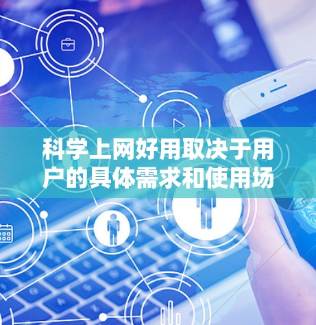 科学上网好用取决于用户的具体需求和使用场景。以下是对不同情况的总结