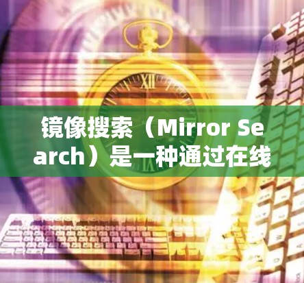 镜像搜索(Mirror Search)是一种通过在线访问外部存储设备来获取文件或资源的技术,尤其在科技和网络领域非常有用。以下是对镜像搜索的详细分析 镜像搜索(Mirror Search)是一种通过在线访问外部存储设备来获取文件或资源的技术,尤其在科技和网络领域非常有用。以下是对镜像搜索的详细分析