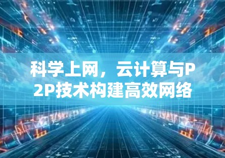 科学上网，云计算与P2P技术构建高效网络
