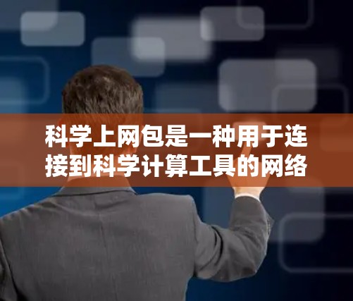 科学上网包是一种用于连接到科学计算工具的网络服务,旨在提供复杂的科学计算功能。以下是对科学上网包的详细总结 科学上网包是一种用于连接到科学计算工具的网络服务,旨在提供复杂的科学计算功能。以下是对科学上网包的详细总结