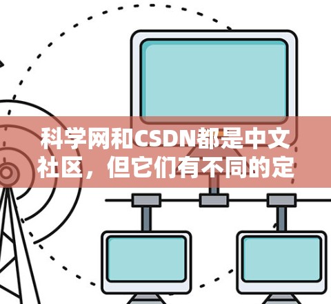 科学网和CSDN都是中文社区,但它们有不同的定位和功能。以下是对两者的主要区别和联系的总结 科学网和CSDN都是中文社区,但它们有不同的定位和功能。以下是对两者的主要区别和联系的总结