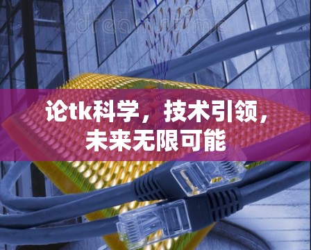论tk科学，技术引领，未来无限可能