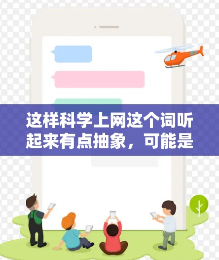 这样科学上网这个词听起来有点抽象，可能是想表达一种关于如何有效地利用互联网进行科学探索和学习的指导。以下是一些可以从网上获取科学知识的科学方法和技巧