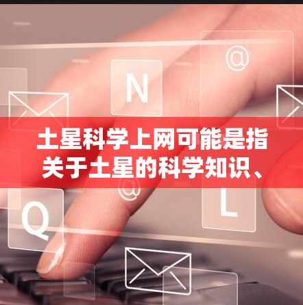 土星科学上网可能是指关于土星的科学知识、卫星、大气层、环等信息的上网搜索或学习。以下是关于土星科学的一些内容和相关资源 土星科学上网可能是指关于土星的科学知识、卫星、大气层、环等信息的上网搜索或学习。以下是关于土星科学的一些内容和相关资源
