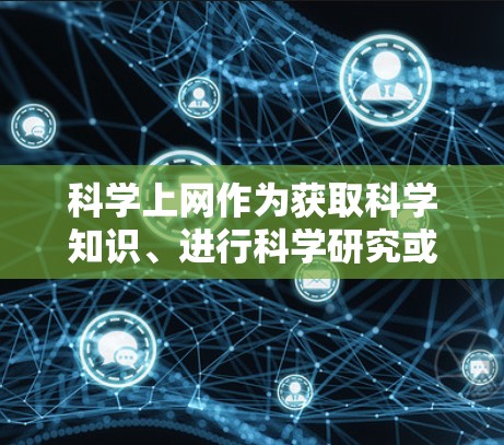 科学上网作为获取科学知识、进行科学研究或教育交流的重要工具,确实具有诸多优势和挑战。以下是对此问题的逐步总结和解答 科学上网作为获取科学知识、进行科学研究或教育交流的重要工具,确实具有诸多优势和挑战。以下是对此问题的逐步总结和解答