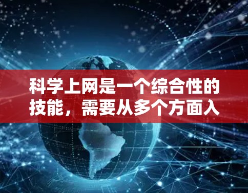 科学上网是一个综合性的技能,需要从多个方面入手,包括技术、知识和管理能力。以下是一个有条理的步骤指南,帮助你科学有效地使用科学上网 科学上网是一个综合性的技能,需要从多个方面入手,包括技术、知识和管理能力。以下是一个有条理的步骤指南,帮助你科学有效地使用科学上网