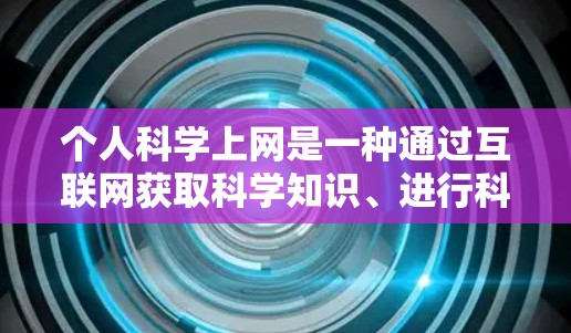 个人科学上网是一种通过互联网获取科学知识、进行科学研究和学习的活动。它对个人的学术、职业和个人成长具有重要益处。以下是科学上网对个人的好处 个人科学上网是一种通过互联网获取科学知识、进行科学研究和学习的活动。它对个人的学术、职业和个人成长具有重要益处。以下是科学上网对个人的好处