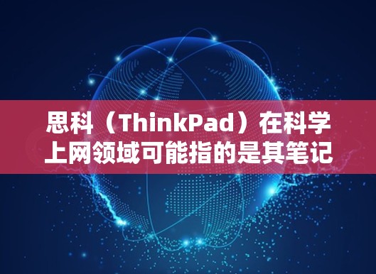 思科(ThinkPad)在科学上网领域可能指的是其笔记本电脑系列,如ThinkPad X系列,这些电脑通常用于办公、游戏和教育用途。以下是关于思科科学上网的一些信息 思科(ThinkPad)在科学上网领域可能指的是其笔记本电脑系列,如ThinkPad X系列,这些电脑通常用于办公、游戏和教育用途。以下是关于思科科学上网的一些信息